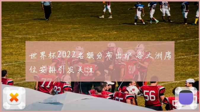 世界杯2022名额分布出炉 各大洲席位安排引发关注