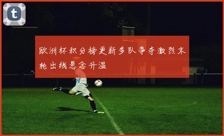 欧洲杯积分榜更新多队争夺激烈末轮出线悬念升温