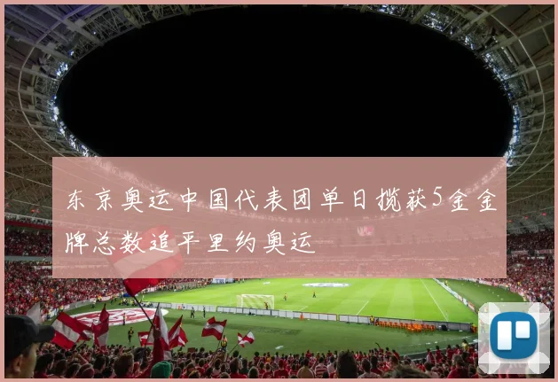 东京奥运中国代表团单日揽获5金金牌总数追平里约奥运