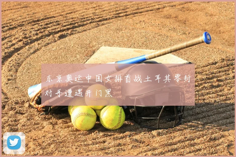 东京奥运中国女排首战土耳其零封对手遭遇开门黑