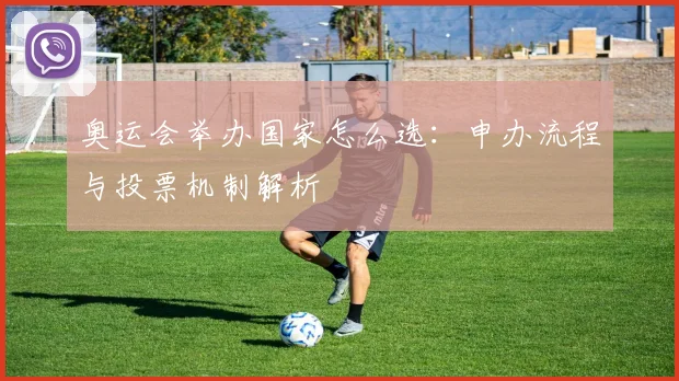 奥运会举办国家怎么选:申办流程与投票机制解析