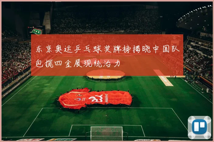 东京奥运乒乓球奖牌榜揭晓中国队包揽四金展现统治力