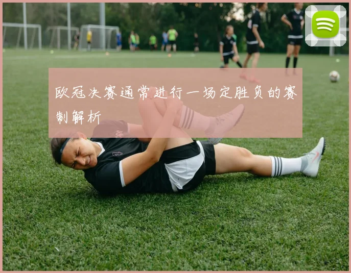 欧冠决赛通常进行一场定胜负的赛制解析
