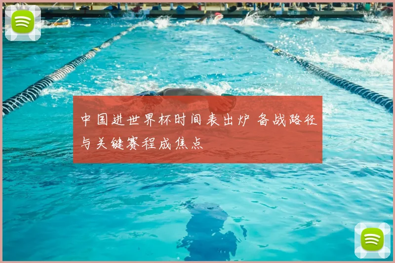 中国进世界杯时间表出炉 备战路径与关键赛程成焦点