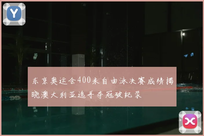 东京奥运会400米自由泳决赛成绩揭晓澳大利亚选手夺冠破纪录