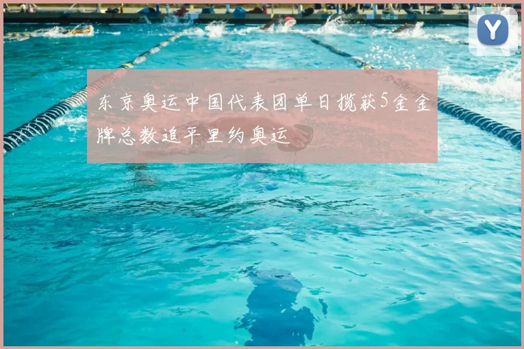 东京奥运中国代表团单日揽获5金金牌总数追平里约奥运