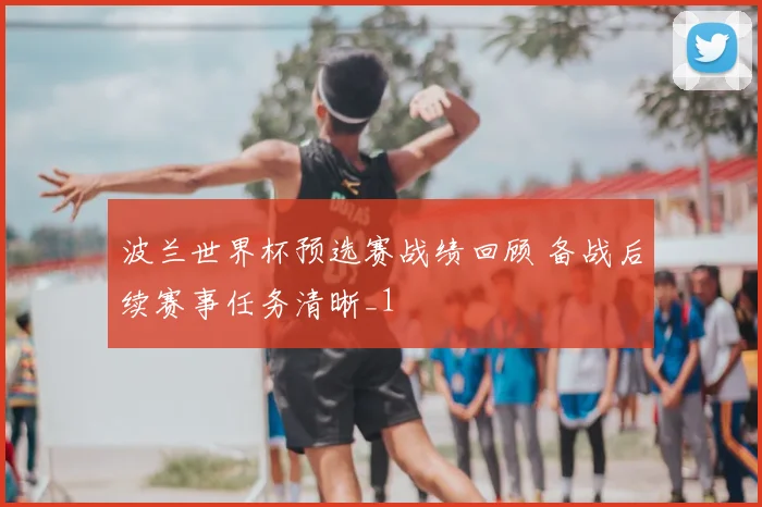 波兰世界杯预选赛战绩回顾 备战后续赛事任务清晰_1