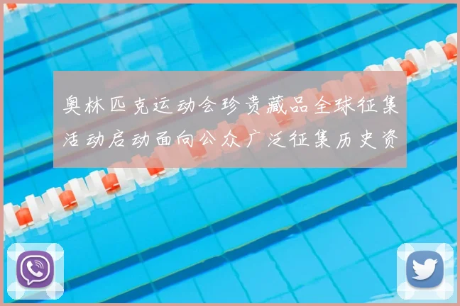 奥林匹克运动会珍贵藏品全球征集活动启动面向公众广泛征集历史资料