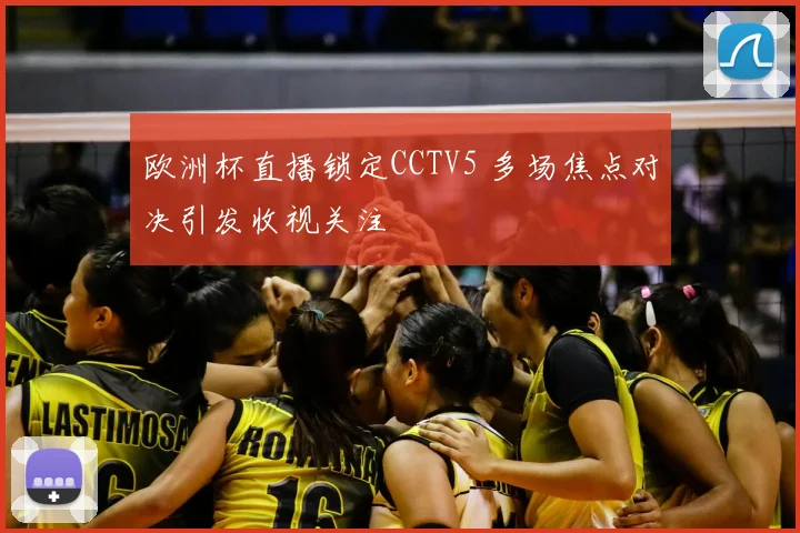 欧洲杯直播锁定CCTV5 多场焦点对决引发收视关注