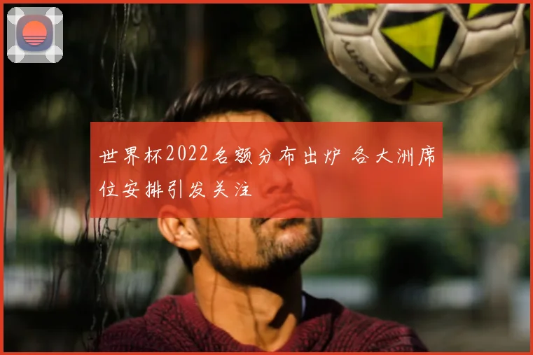世界杯2022名额分布出炉 各大洲席位安排引发关注