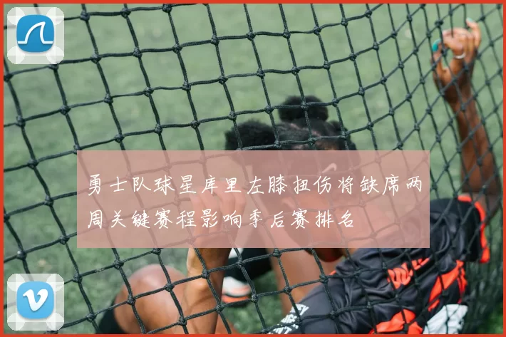 勇士队球星库里左膝扭伤将缺席两周关键赛程影响季后赛排名