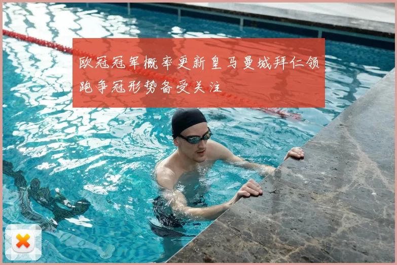 欧冠冠军概率更新皇马曼城拜仁领跑争冠形势备受关注