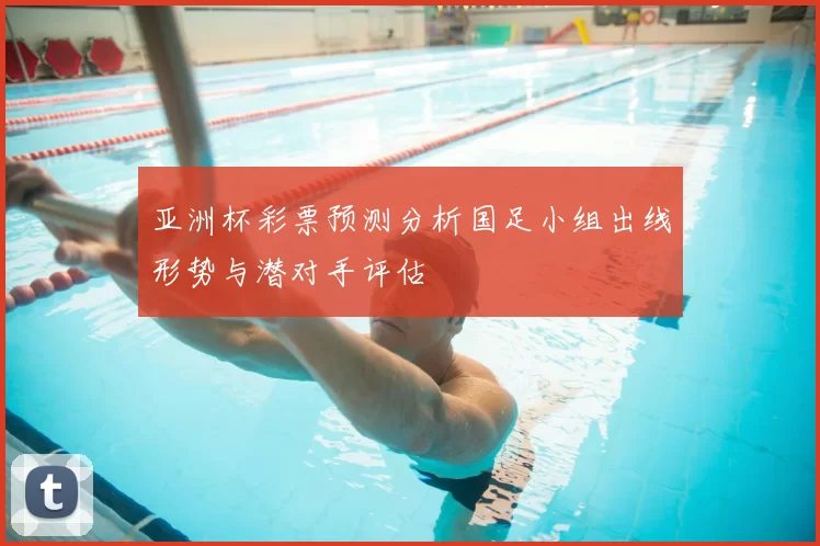 亚洲杯彩票预测分析国足小组出线形势与潜对手评估