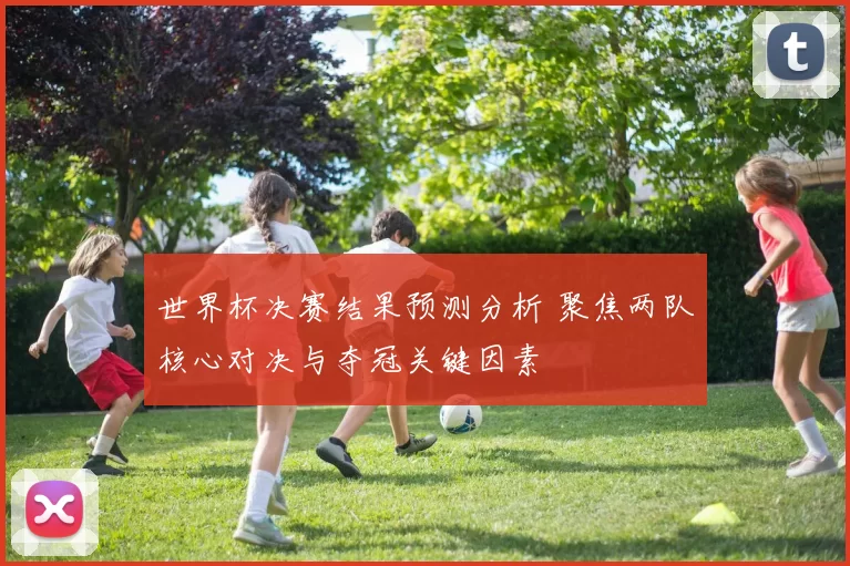 世界杯决赛结果预测分析 聚焦两队核心对决与夺冠关键因素