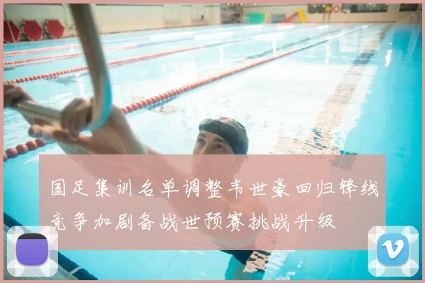 国足集训名单调整韦世豪回归锋线竞争加剧备战世预赛挑战升级