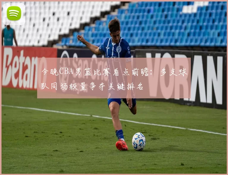 今晚CBA男篮比赛看点前瞻:多支球队同场较量争夺关键排名