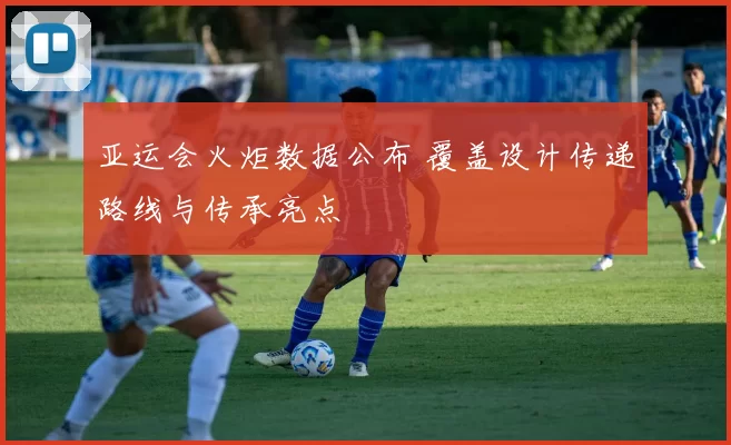 亚运会火炬数据公布 覆盖设计传递路线与传承亮点