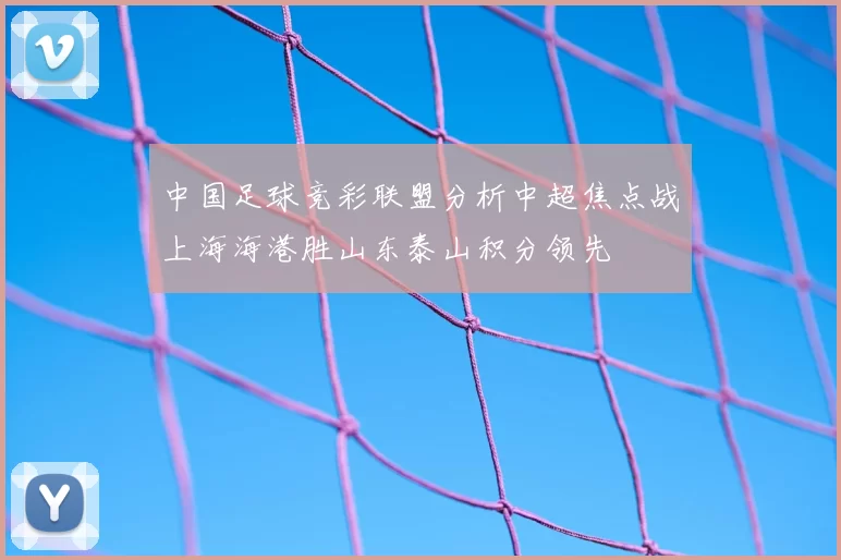 中国足球竞彩联盟分析中超焦点战上海海港胜山东泰山积分领先
