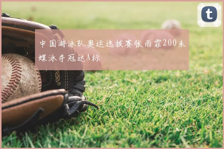 中国游泳队奥运选拔赛张雨霏200米蝶泳夺冠达A标