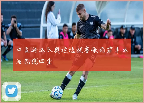 中国游泳队奥运选拔赛张雨霏李冰洁包揽四金