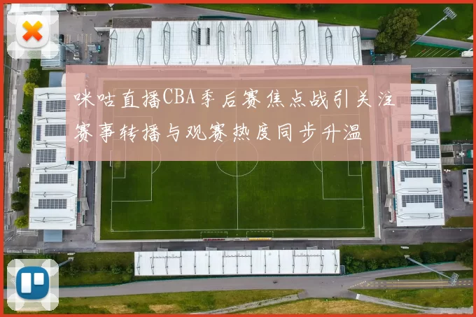 咪咕直播CBA季后赛焦点战引关注 赛事转播与观赛热度同步升温