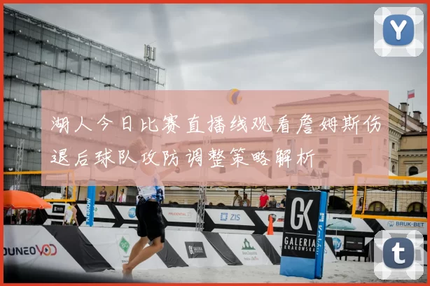 湖人今日比赛直播线观看詹姆斯伤退后球队攻防调整策略解析