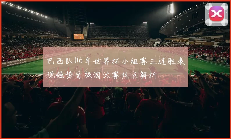 巴西队06年世界杯小组赛三连胜表现强势晋级淘汰赛焦点解析