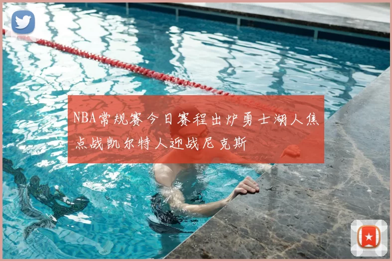 NBA常规赛今日赛程出炉勇士湖人焦点战凯尔特人迎战尼克斯