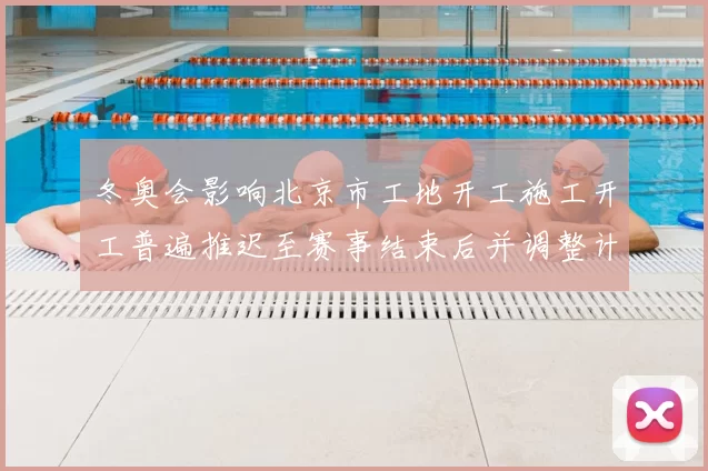 冬奥会影响北京市工地开工施工开工普遍推迟至赛事结束后并调整计划