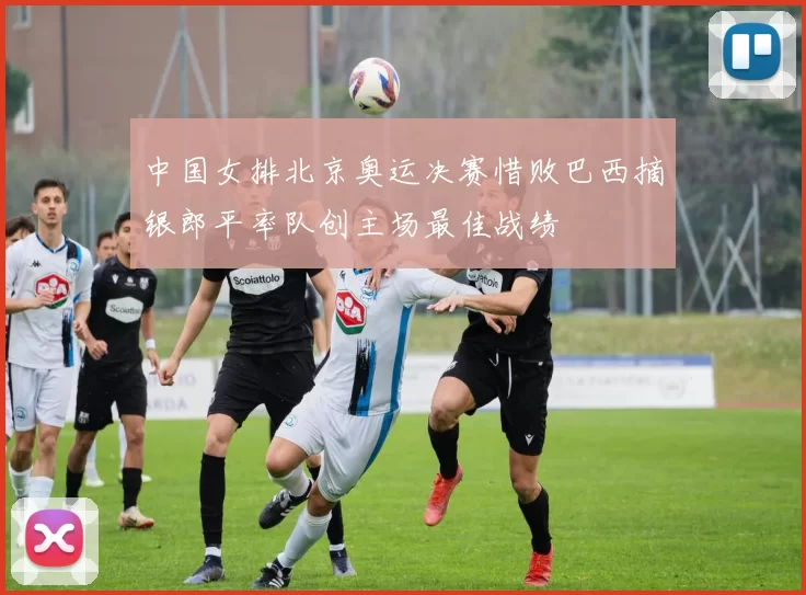 中国女排北京奥运决赛惜败巴西摘银郎平率队创主场最佳战绩