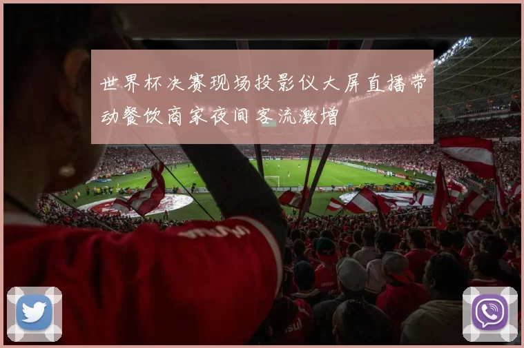 世界杯决赛现场投影仪大屏直播带动餐饮商家夜间客流激增