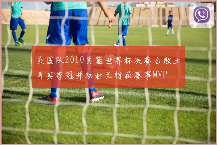 美国队2010男篮世界杯决赛击败土耳其夺冠并助杜兰特获赛事MVP