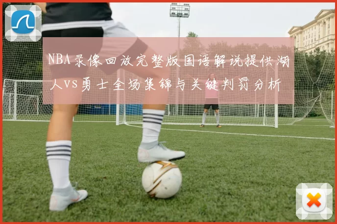 NBA录像回放完整版国语解说提供湖人vs勇士全场集锦与关键判罚分析