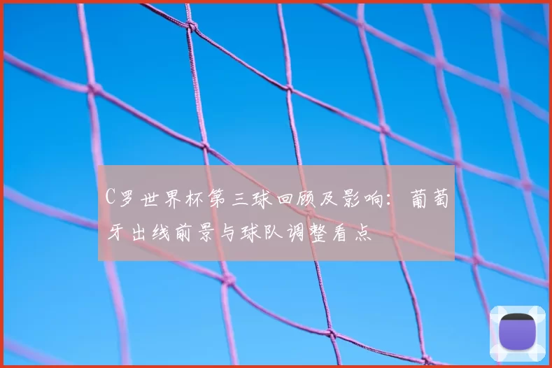 C罗世界杯第三球回顾及影响:葡萄牙出线前景与球队调整看点