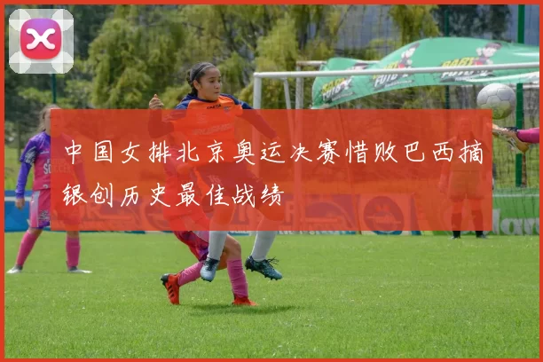 中国女排北京奥运决赛惜败巴西摘银创历史最佳战绩