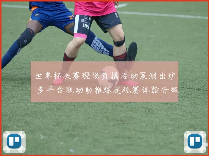 世界杯决赛现场直播活动策划出炉 多平台联动助推球迷观赛体验升级