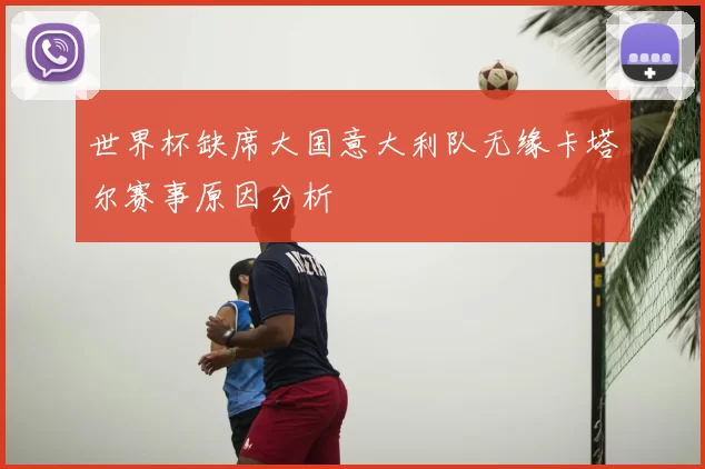 世界杯缺席大国意大利队无缘卡塔尔赛事原因分析