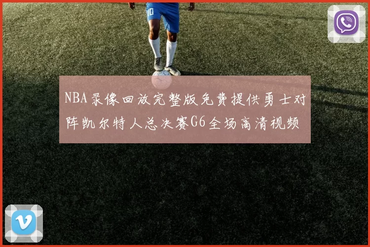 NBA录像回放完整版免费提供勇士对阵凯尔特人总决赛G6全场高清视频