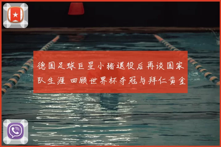 德国足球巨星小猪退役后再谈国家队生涯 回顾世界杯夺冠与拜仁黄金岁月
