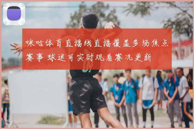咪咕体育直播线直播覆盖多场焦点赛事 球迷可实时观看赛况更新