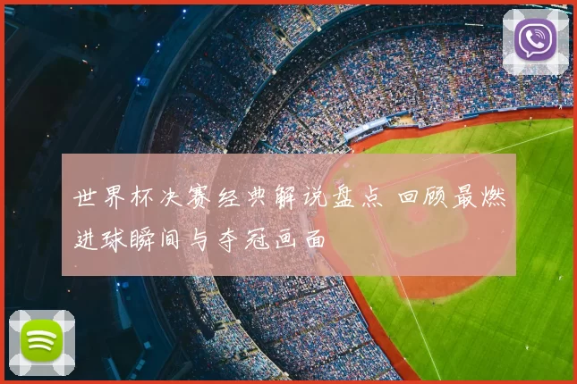 世界杯决赛经典解说盘点 回顾最燃进球瞬间与夺冠画面