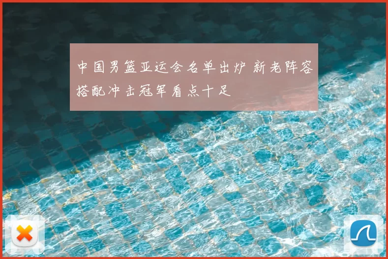 中国男篮亚运会名单出炉 新老阵容搭配冲击冠军看点十足