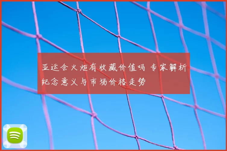 亚运会火炬有收藏价值吗 专家解析纪念意义与市场价格走势