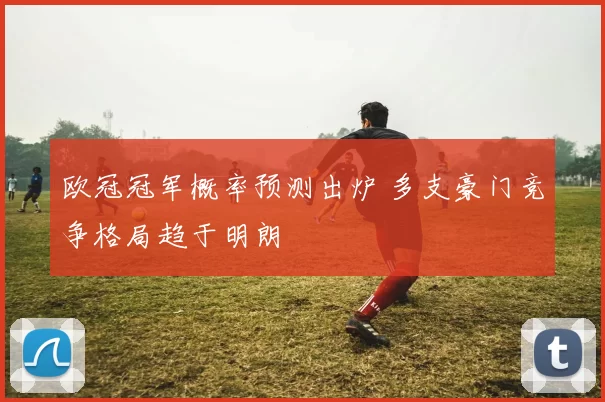 欧冠冠军概率预测出炉 多支豪门竞争格局趋于明朗