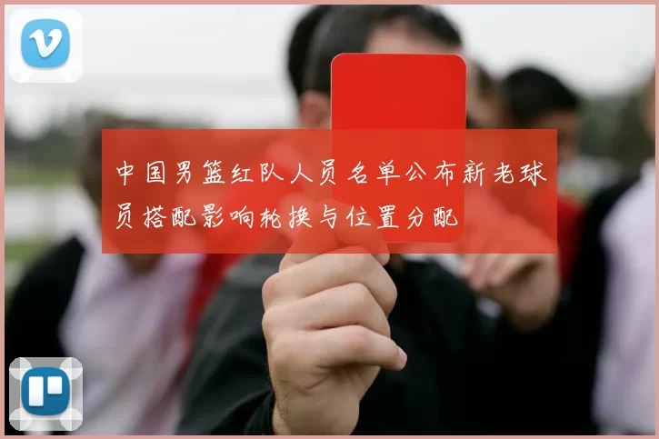 中国男篮红队人员名单公布新老球员搭配影响轮换与位置分配