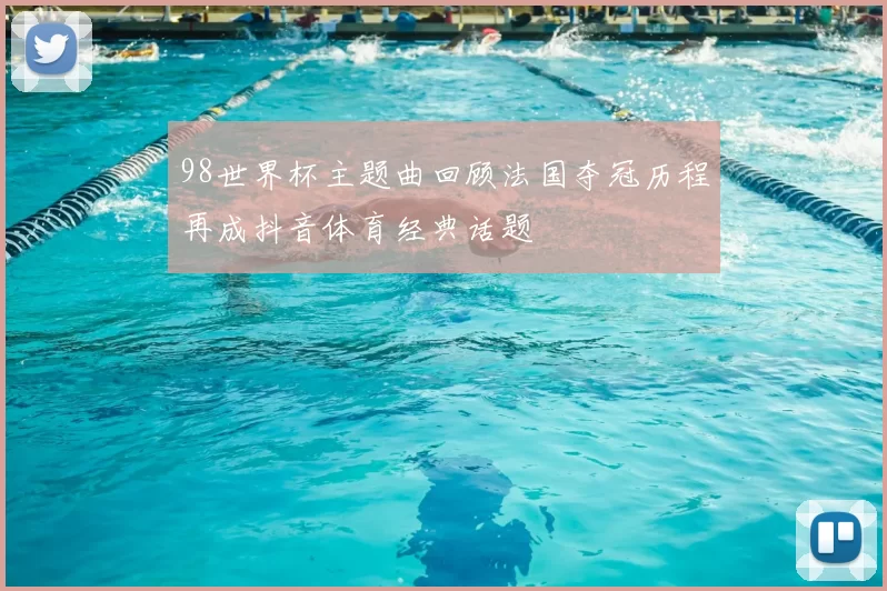 98世界杯主题曲回顾法国夺冠历程再成抖音体育经典话题