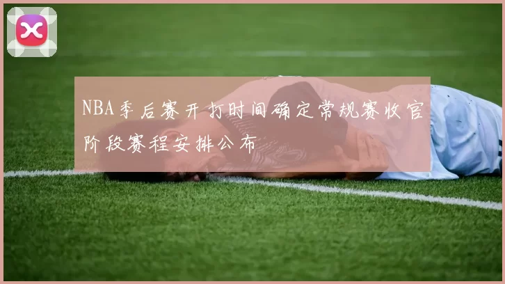 NBA季后赛开打时间确定常规赛收官阶段赛程安排公布