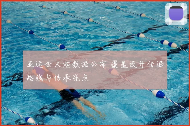 亚运会火炬数据公布 覆盖设计传递路线与传承亮点