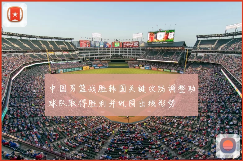 中国男篮战胜韩国关键攻防调整助球队取得胜利并巩固出线形势