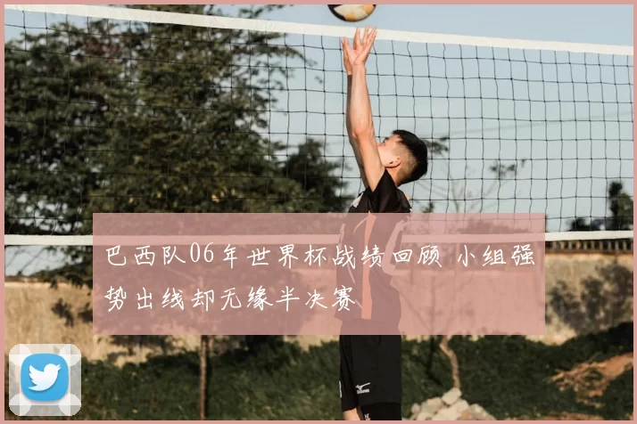 巴西队06年世界杯战绩回顾 小组强势出线却无缘半决赛